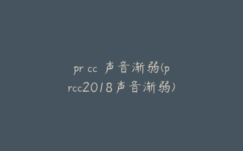 pr cc 声音渐弱(prcc2018声音渐弱)