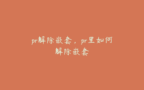 pr解除嵌套，pr里如何解除嵌套