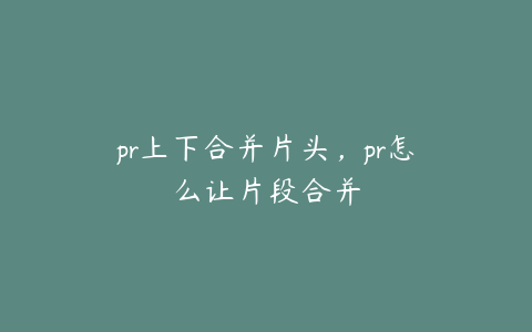 pr上下合并片头，pr怎么让片段合并