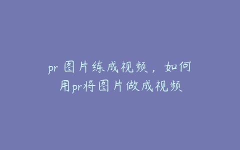 pr 图片练成视频，如何用pr将图片做成视频