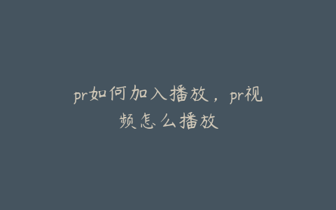 pr如何加入播放，pr视频怎么播放