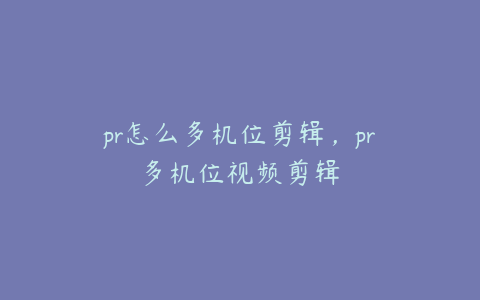 pr怎么多机位剪辑，pr多机位视频剪辑