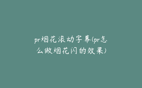 pr烟花滚动字幕(pr怎么做烟花闪的效果)