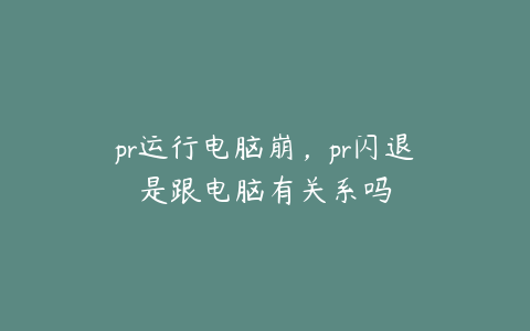 pr运行电脑崩，pr闪退是跟电脑有关系吗