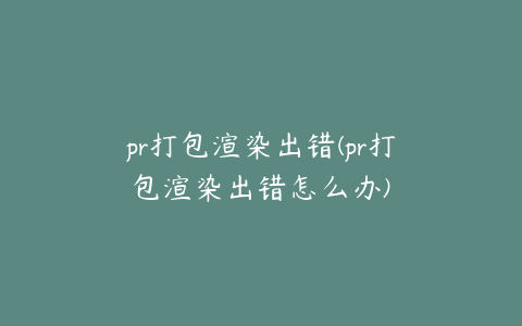 pr打包渲染出错(pr打包渲染出错怎么办)