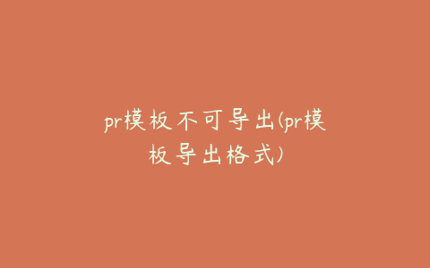 pr模板不可导出(pr模板导出格式)