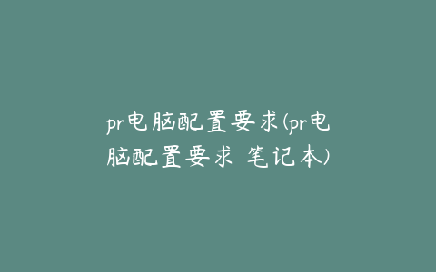 pr电脑配置要求(pr电脑配置要求 笔记本)