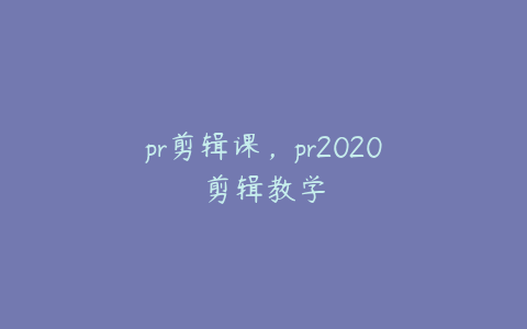 pr剪辑课，pr2020剪辑教学