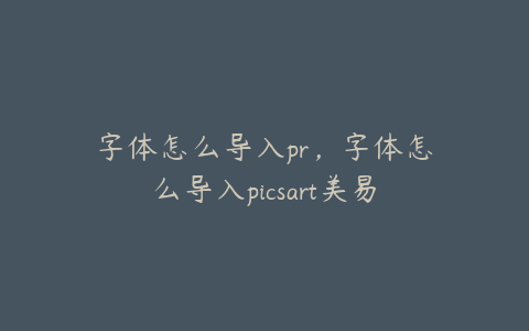 字体怎么导入pr，字体怎么导入picsart美易