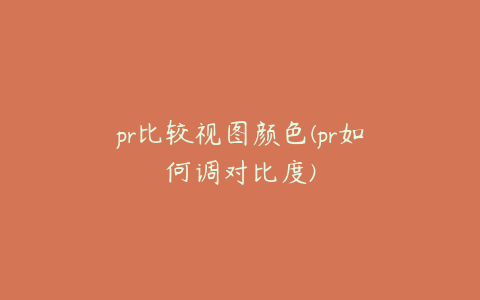 pr比较视图颜色(pr如何调对比度)