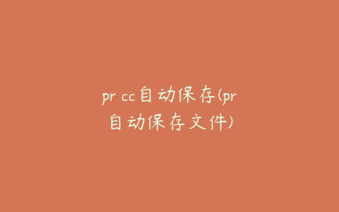 pr cc自动保存(pr自动保存文件)