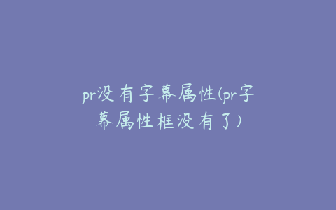 pr没有字幕属性(pr字幕属性框没有了)