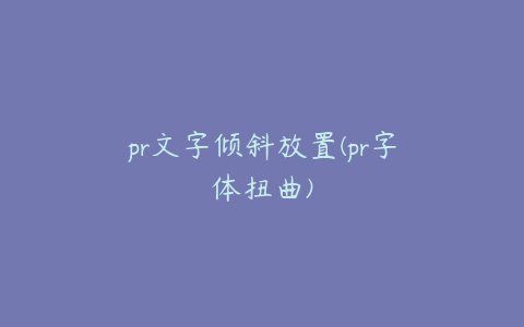 pr文字倾斜放置(pr字体扭曲)