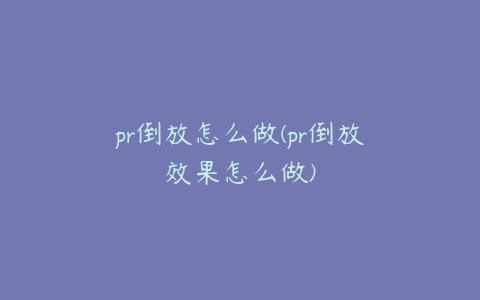 pr倒放怎么做(pr倒放效果怎么做)