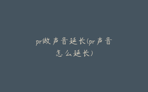 pr做声音延长(pr声音怎么延长)