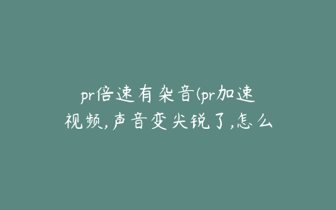 pr倍速有杂音(pr加速视频,声音变尖锐了,怎么取消)