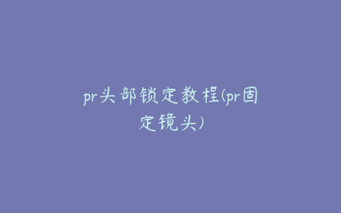 pr头部锁定教程(pr固定镜头)