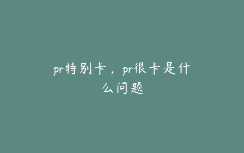 pr特别卡，pr很卡是什么问题