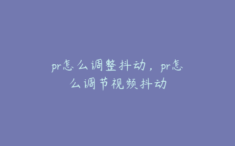 pr怎么调整抖动，pr怎么调节视频抖动