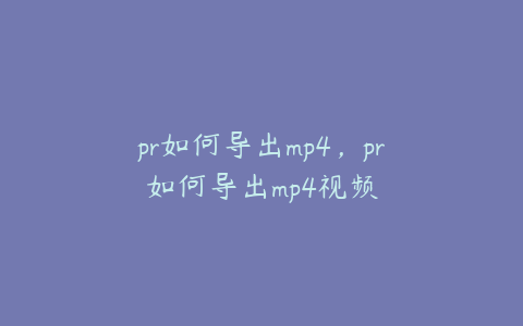 pr如何导出mp4，pr如何导出mp4视频