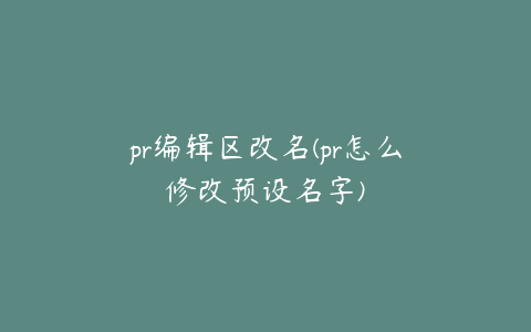 pr编辑区改名(pr怎么修改预设名字)