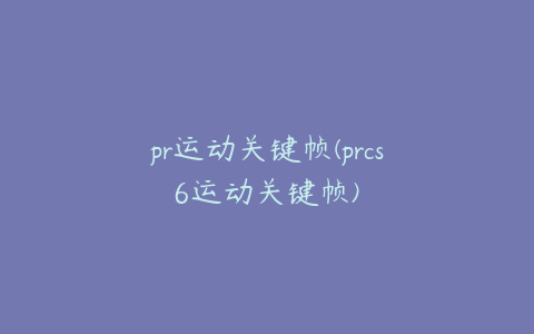 pr运动关键帧(prcs6运动关键帧)