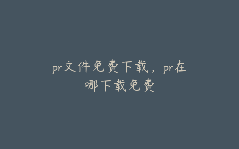 pr文件免费下载，pr在哪下载免费