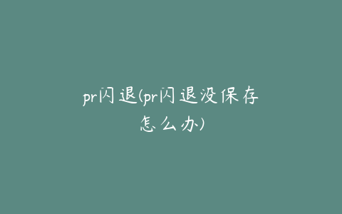 pr闪退(pr闪退没保存怎么办)