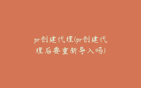 pr创建代理(pr创建代理后要重新导入吗)