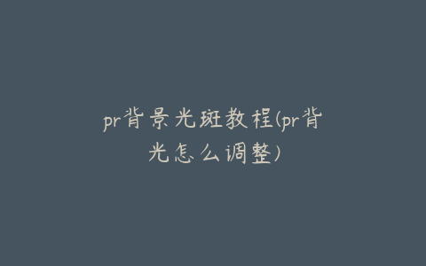 pr背景光斑教程(pr背光怎么调整)