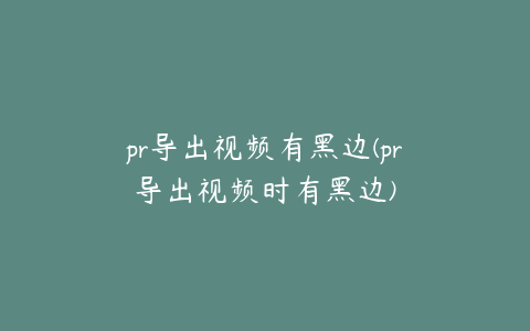 pr导出视频有黑边(pr导出视频时有黑边)