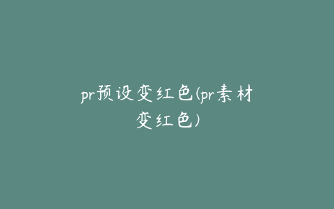 pr预设变红色(pr素材变红色)