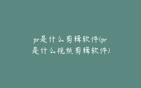 pr是什么剪辑软件(pr是什么视频剪辑软件)