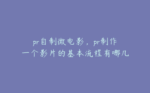 pr自制微电影，pr制作一个影片的基本流程有哪几步