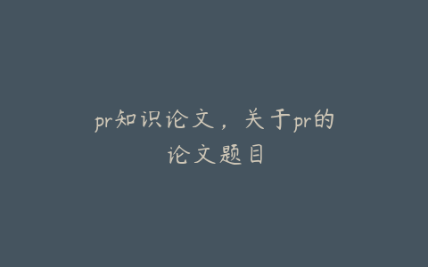 pr知识论文，关于pr的论文题目