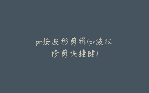 pr按波形剪辑(pr波纹修剪快捷键)