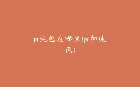 pr纯色在哪里(pr加纯色)