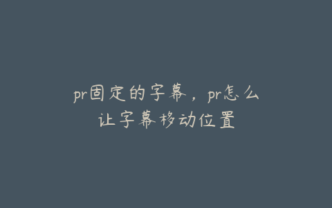 pr固定的字幕，pr怎么让字幕移动位置