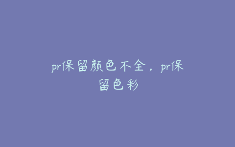 pr保留颜色不全，pr保留色彩