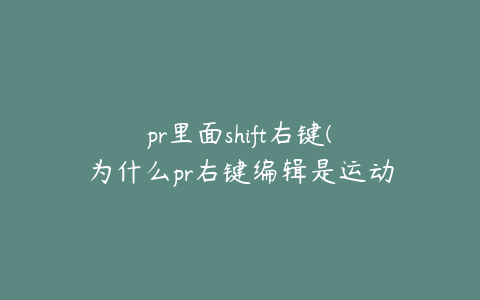 pr里面shift右键(为什么pr右键编辑是运动什么的)