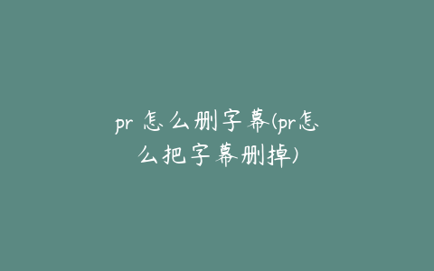 pr 怎么删字幕(pr怎么把字幕删掉)