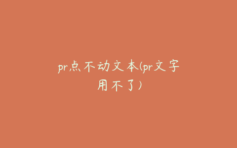 pr点不动文本(pr文字用不了)