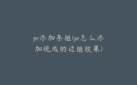 pr添加条框(pr怎么添加现成的边框效果)