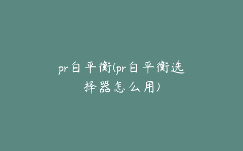 pr白平衡(pr白平衡选择器怎么用)