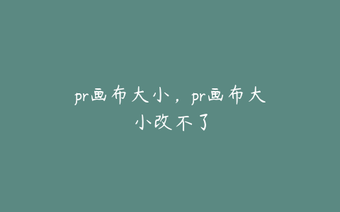 pr画布大小，pr画布大小改不了