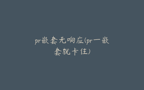 pr嵌套无响应(pr一嵌套就卡住)