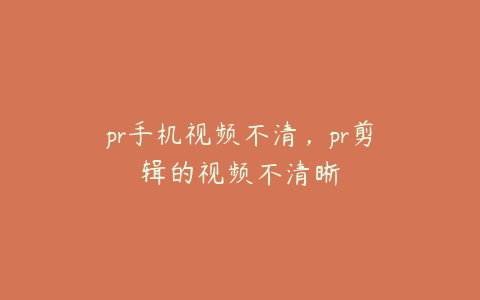 pr手机视频不清，pr剪辑的视频不清晰