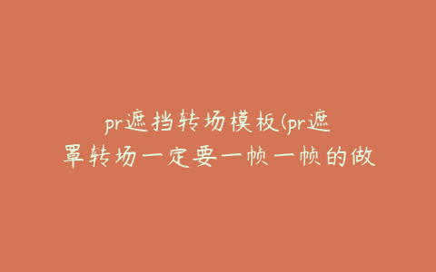 pr遮挡转场模板(pr遮罩转场一定要一帧一帧的做吗)