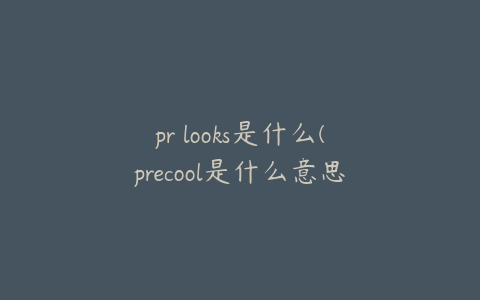 pr looks是什么(precool是什么意思)