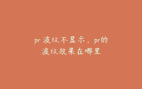 pr 波纹不显示，pr的波纹效果在哪里